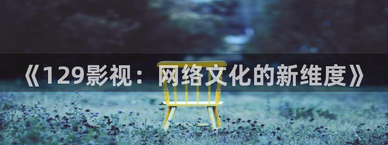 泡泡电影：《129影视：网络文化的新维度》