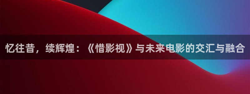泡泡影视理论片：忆往昔，续辉煌：《惜影视》与未来电影的交汇与融合