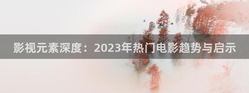 泡泡影视秋霞：影视元素深度：2023年热门电影趋势与启示