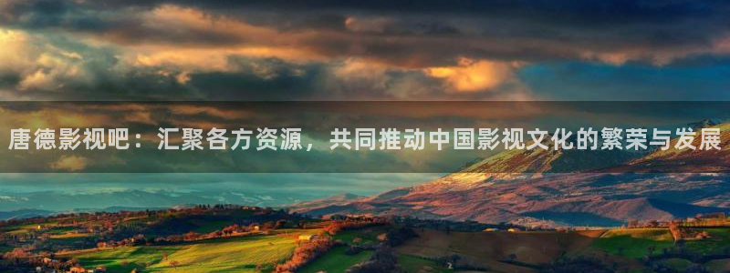 泡泡影院app官网：唐德影视吧：汇聚各方资源，共同推动中国影视文化的繁荣与发展